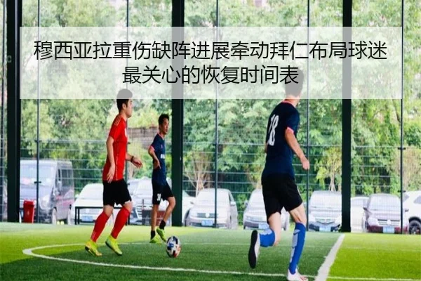 穆西亚拉重伤缺阵进展牵动拜仁布局球迷最关心的恢复时间表